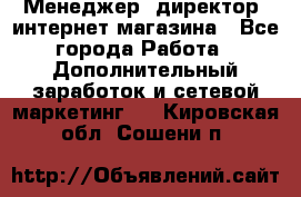 Менеджер (директор) интернет-магазина - Все города Работа » Дополнительный заработок и сетевой маркетинг   . Кировская обл.,Сошени п.